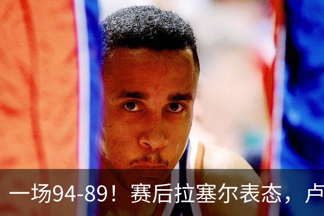 一场94-89！赛后拉塞尔表态，卢伟摊牌有些人防不了就别怪我不给时间
