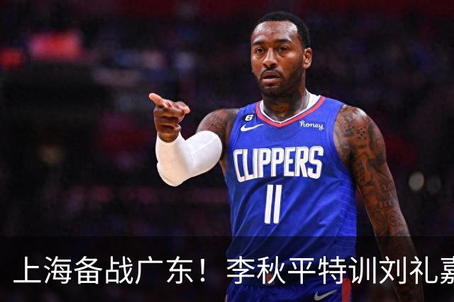上海备战广东！李秋平特训刘礼嘉，2锋线强化三分，卢伟亲承2外援没达预期