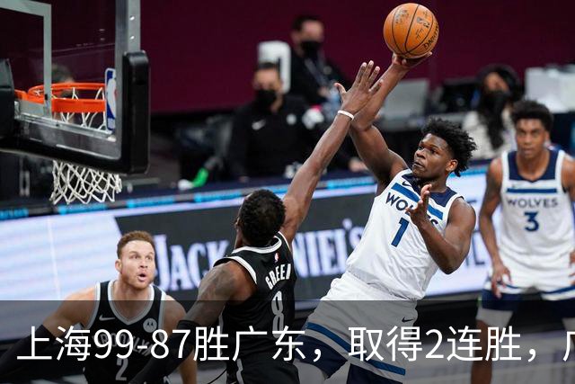 上海99-87胜广东，取得2连胜，广东无缘3连胜，王哲林11分9板2助