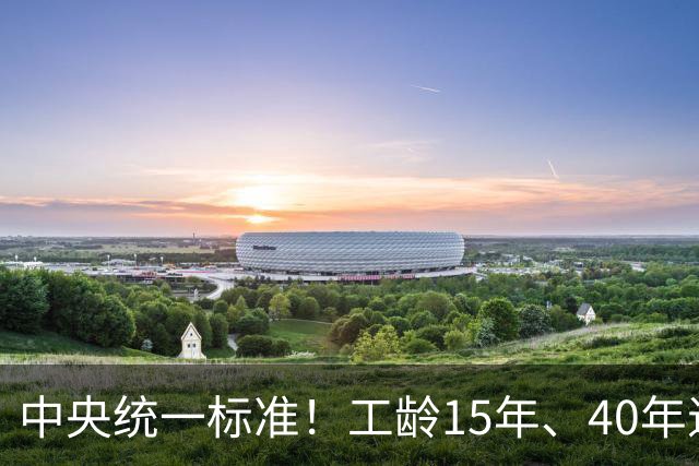 中央统一标准！工龄15年、40年退休，每月养老金差额一目了然