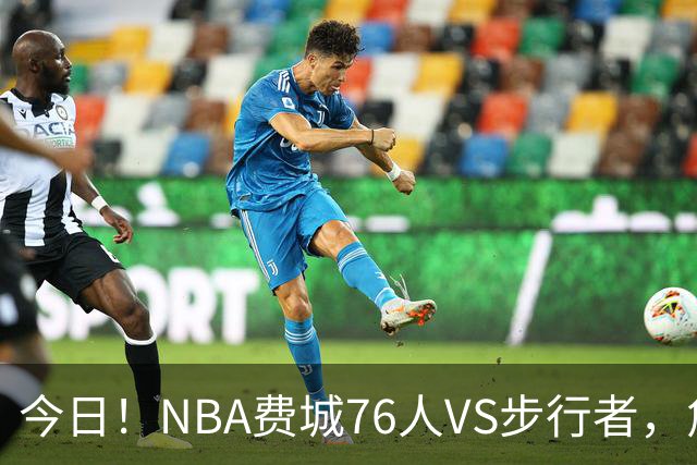 今日！NBA费城76人VS步行者，詹姆斯+恩比德PK哈利伯顿，CCTV5不转，2大平台直播