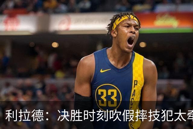 利拉德：决胜时刻吹假摔技犯太牵强 除非是特别夸张的恶劣假摔