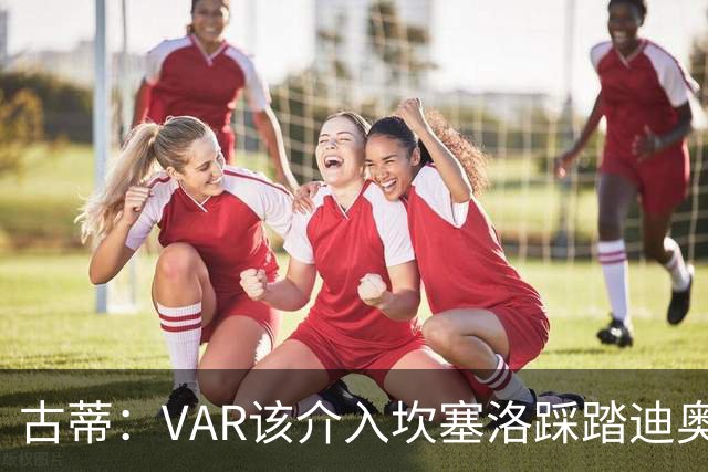 古蒂：VAR该介入坎塞洛踩踏迪奥曼德