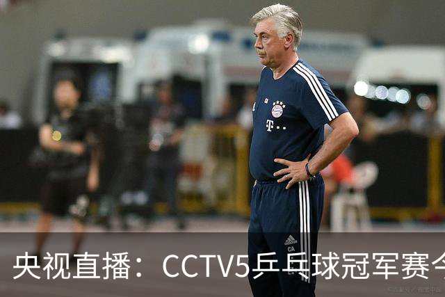 央视直播：CCTV5乒乓球冠军赛今日节目，附今日国乒5场赛程