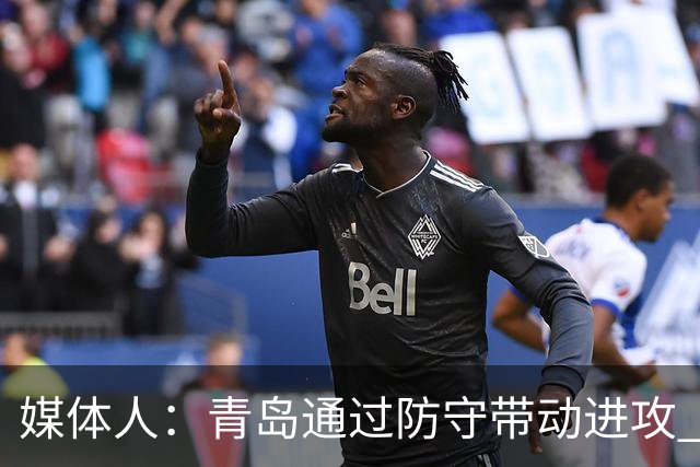 媒体人：青岛通过防守带动进攻 球员也重新找回了自己的状态