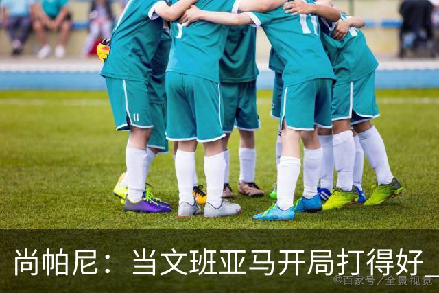 尚帕尼：当文班亚马开局打得好 全队都会紧紧跟上