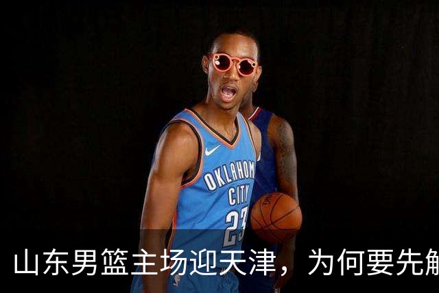 山东男篮主场迎天津，为何要先解决一二号位球权分配？