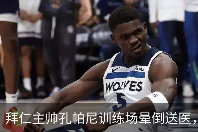 拜仁主帅孔帕尼训练场晕倒送医，医生排除心脏病发作