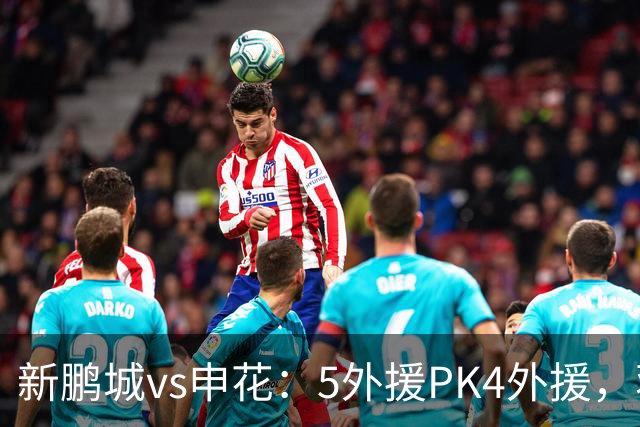 新鹏城vs申花：5外援PK4外援，蒋圣龙重返首发