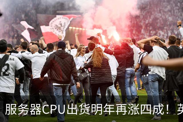 服务器CPU出货明年再涨四成！英特尔新品却还在延后