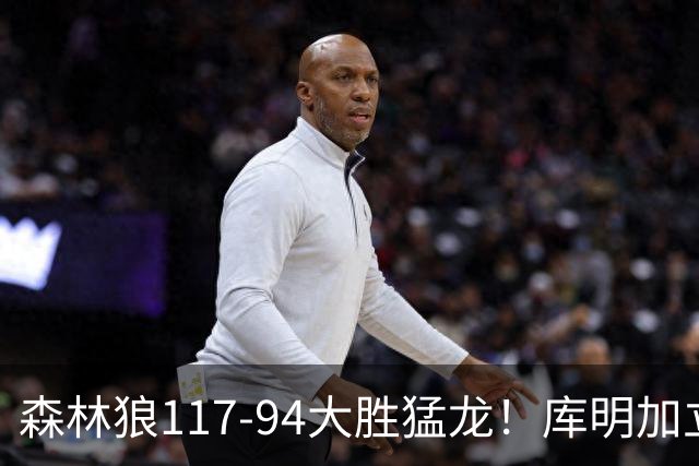 森林狼117-94大胜猛龙！库明加立大功，此战看到4个事实：8换2交易很值得