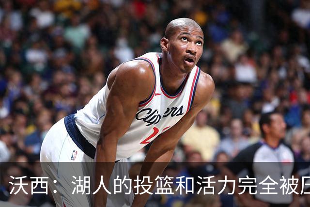 沃西：湖人的投篮和活力完全被压制了 决胜时刻被迫勉强出手三分