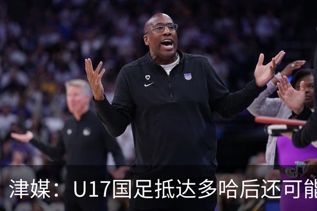 津媒：U17国足抵达多哈后还可能安排热身赛，对手也是本届参赛队