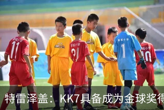 特雷泽盖：KK7具备成为金球奖得主的一切条件，但他无缘世界杯