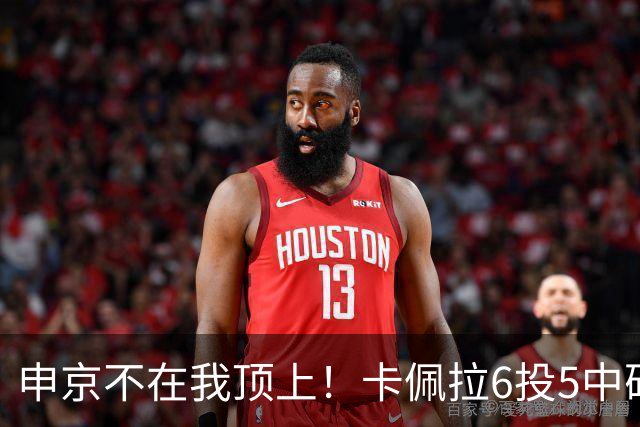 申京不在我顶上！卡佩拉6投5中砍下10分8板3断2帽 正负值+23！