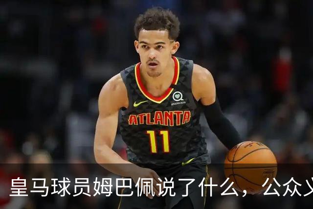 皇马球员姆巴佩说了什么，公众义愤填膺？