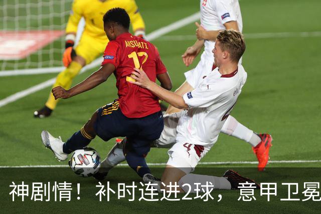 神剧情！补时连进2球，意甲卫冕冠军奇迹逆袭，德赫亚不敢相信
