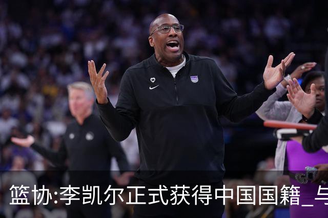篮协:李凯尔正式获得中国国籍 与姚明见面合影