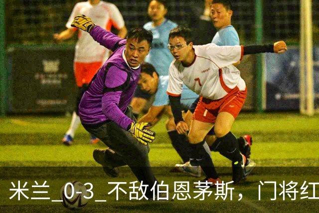 米兰 0‑3 不敌伯恩茅斯，门将红点，旧将阿德利轰世界波