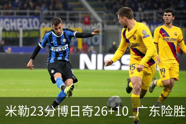 米勒23分博日奇26+10 广东险胜送宁波4连败