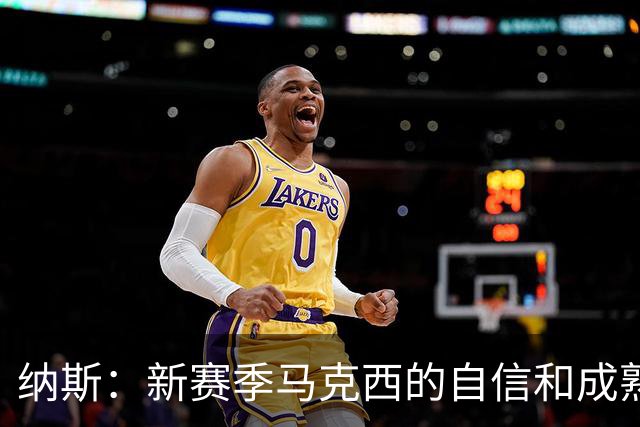 纳斯：新赛季马克西的自信和成熟度都提升了一个层次