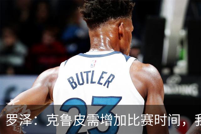罗泽：克鲁皮需增加比赛时间，我很高兴他能回来