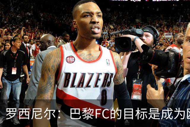 罗西尼尔：巴黎FC的目标是成为欧洲最大俱乐部之一