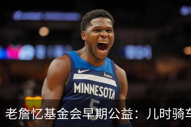 老詹忆基金会早期公益：儿时骑车让我感到自由 想让孩子们也体验