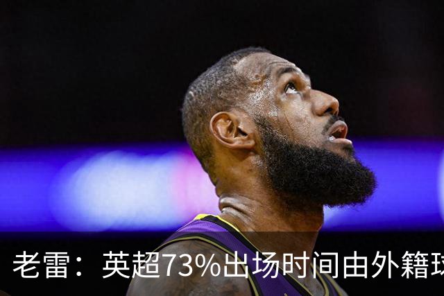 老雷：英超73%出场时间由外籍球员占据，球队青训流水线早已停摆