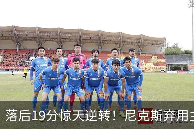 落后19分惊天逆转！尼克斯弃用主力绝境翻盘