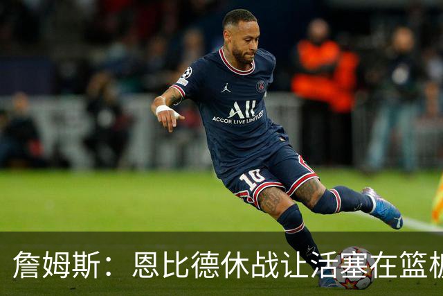 詹姆斯：恩比德休战让活塞在篮板上打爆了我们 所有人都要抢篮板