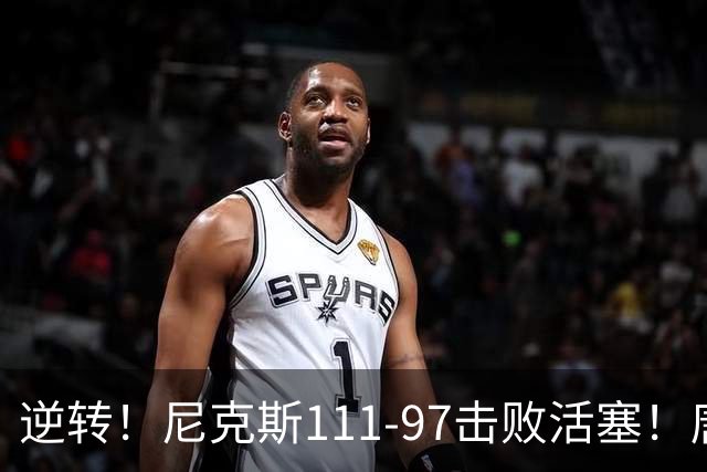 逆转！尼克斯111-97击败活塞！唐斯创29年纪录，不愧拿5700万年薪