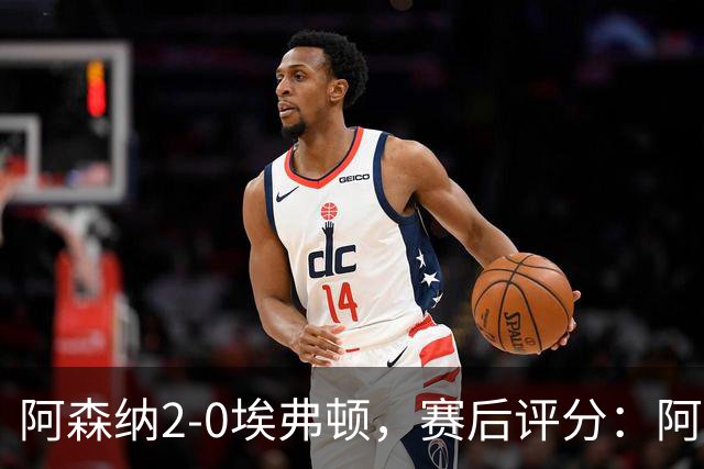 阿森纳2-0埃弗顿，赛后评分：阿森纳6号排第一