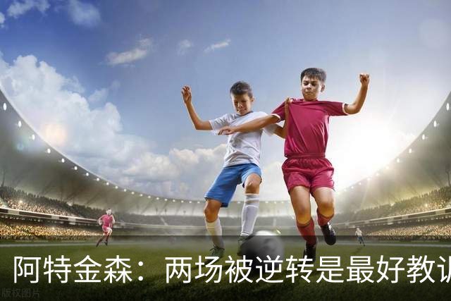 阿特金森：两场被逆转是最好教训，两点必须改