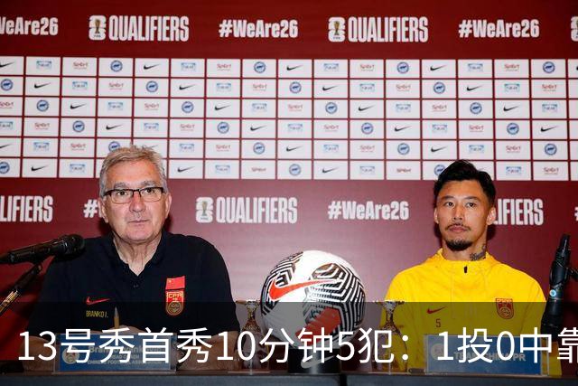 13号秀首秀10分钟5犯：1投0中靠罚球拿1分
