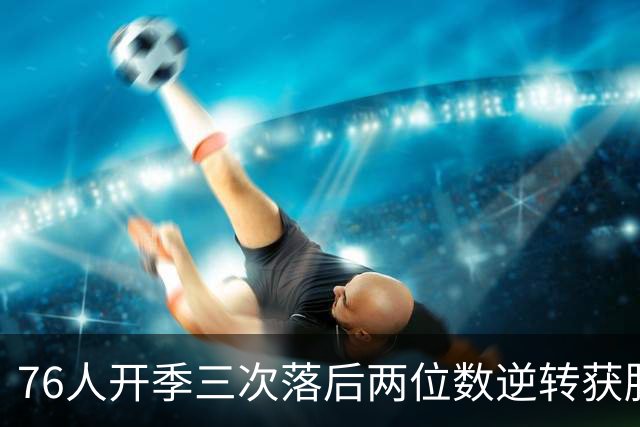 76人开季三次落后两位数逆转获胜！詹姆斯本季场均15.5分6.8助