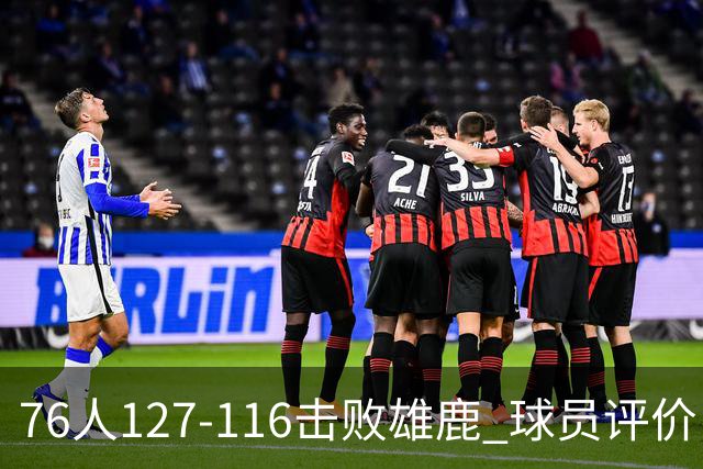 76人127-116击败雄鹿 球员评价：5人优秀，2人良好，3人低迷