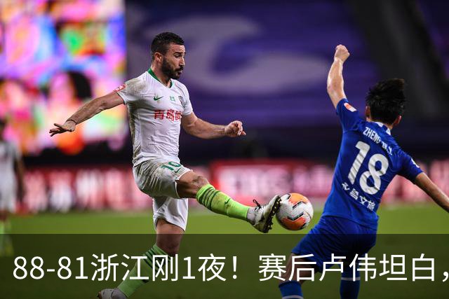 88-81浙江刚1夜！赛后卢伟坦白，李添荣犀利说出关键！